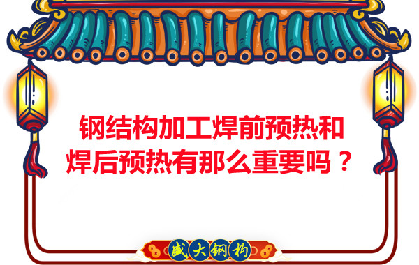 山西钢结构厂家：钢结构加工焊前预热和焊后预热有那么重要吗？