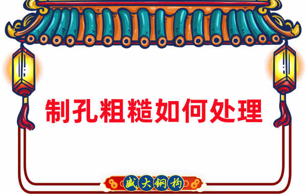 钢结构厂家：钢结构工程建造中构件制孔粗糙怎么办