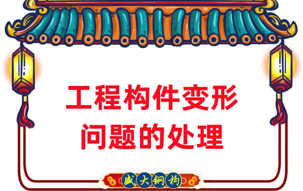 山西钢结构厂家针对钢结构工程构件变形问题的处理