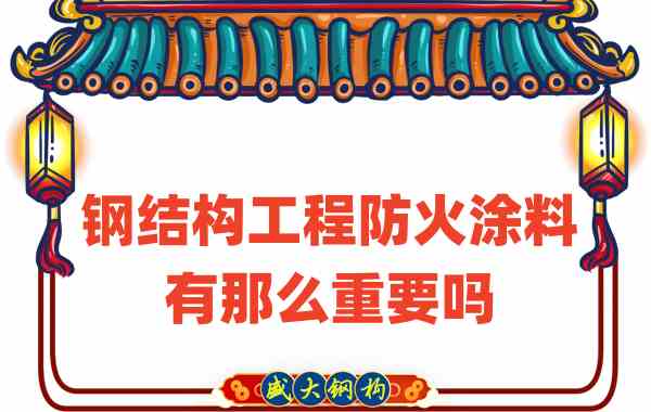 山西钢结构：钢结构工程防火涂料有那么重要吗？