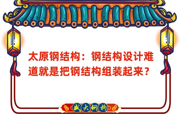 太原钢结构：钢结构设计难道就是把钢结构组装起来？